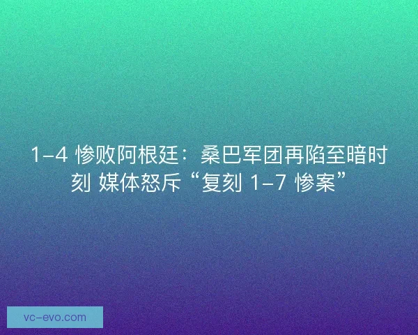 1-4 惨败阿根廷：桑巴军团再陷至暗时刻 媒体怒斥 “复刻 1-7 惨案”