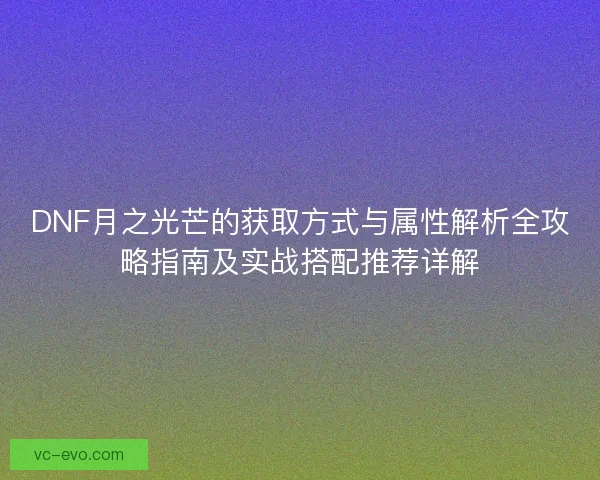 DNF月之光芒的获取方式与属性解析全攻略指南及实战搭配推荐详解