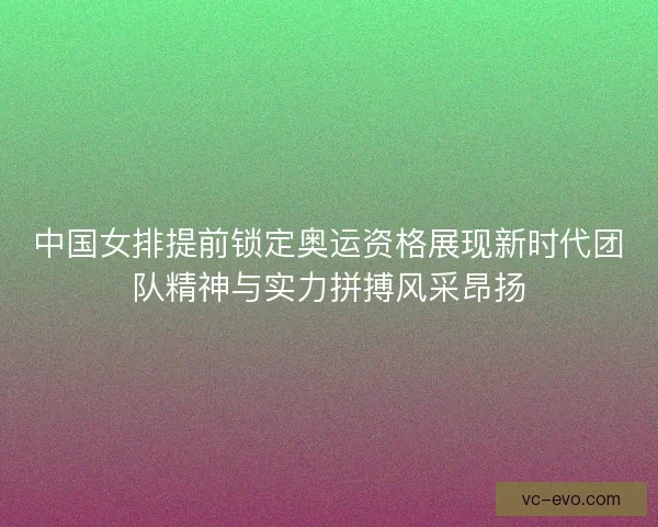 中国女排提前锁定奥运资格展现新时代团队精神与实力拼搏风采昂扬