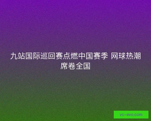 九站国际巡回赛点燃中国赛季 网球热潮席卷全国