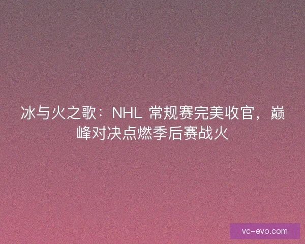 冰与火之歌：NHL 常规赛完美收官，巅峰对决点燃季后赛战火