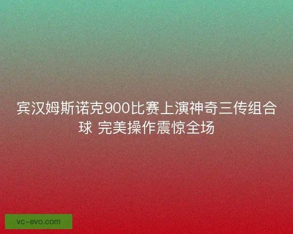 宾汉姆斯诺克900比赛上演神奇三传组合球 完美操作震惊全场