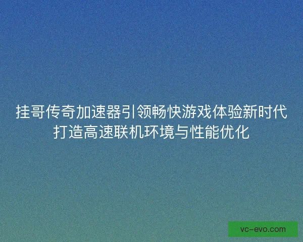 挂哥传奇加速器引领畅快游戏体验新时代打造高速联机环境与性能优化