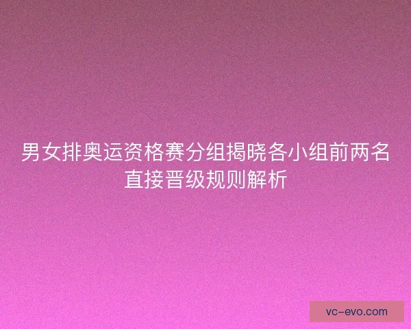 男女排奥运资格赛分组揭晓各小组前两名直接晋级规则解析
