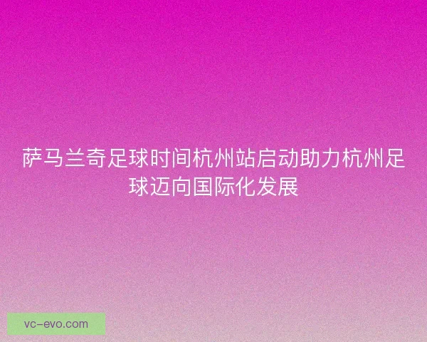 萨马兰奇足球时间杭州站启动助力杭州足球迈向国际化发展