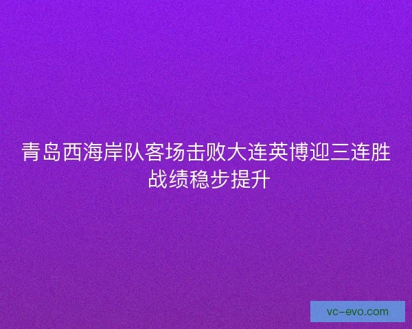 青岛西海岸队客场击败大连英博迎三连胜 战绩稳步提升