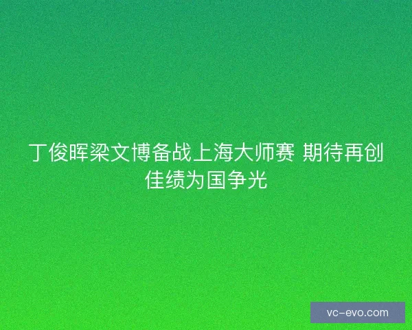 丁俊晖梁文博备战上海大师赛 期待再创佳绩为国争光