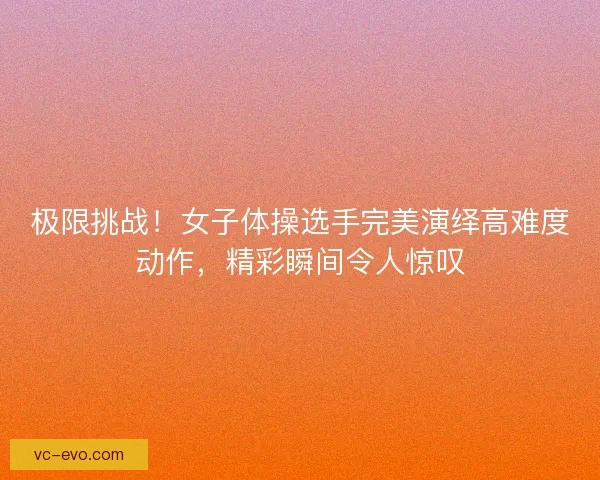 极限挑战！女子体操选手完美演绎高难度动作，精彩瞬间令人惊叹