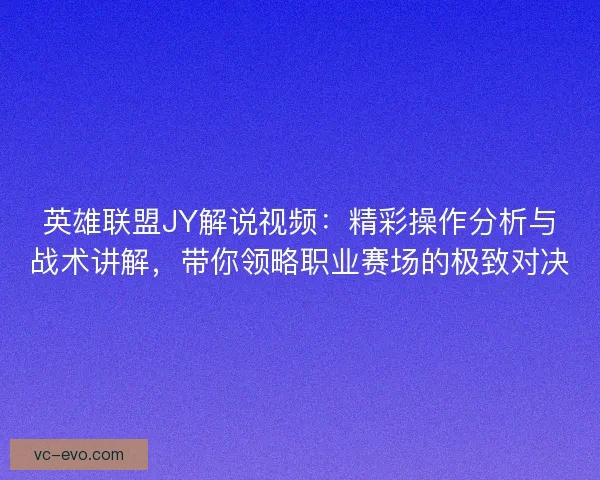 英雄联盟JY解说视频：精彩操作分析与战术讲解，带你领略职业赛场的极致对决