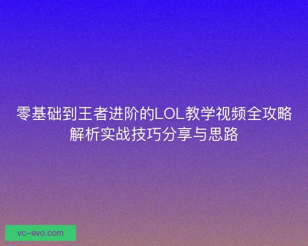 零基础到王者进阶的LOL教学视频全攻略解析实战技巧分享与思路