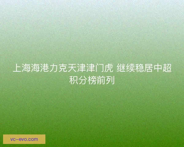 上海海港力克天津津门虎 继续稳居中超积分榜前列