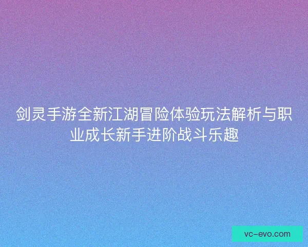 剑灵手游全新江湖冒险体验玩法解析与职业成长新手进阶战斗乐趣