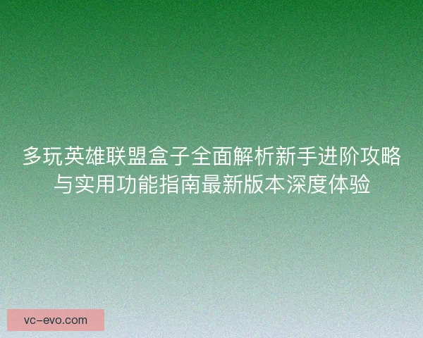 多玩英雄联盟盒子全面解析新手进阶攻略与实用功能指南最新版本深度体验