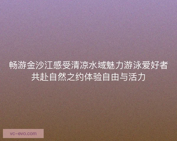 畅游金沙江感受清凉水域魅力游泳爱好者共赴自然之约体验自由与活力
