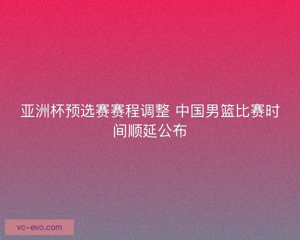亚洲杯预选赛赛程调整 中国男篮比赛时间顺延公布
