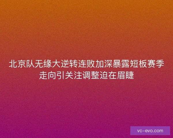 北京队无缘大逆转连败加深暴露短板赛季走向引关注调整迫在眉睫