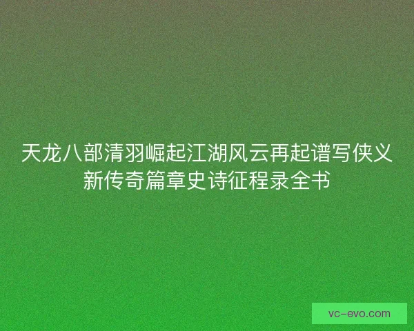 天龙八部清羽崛起江湖风云再起谱写侠义新传奇篇章史诗征程录全书