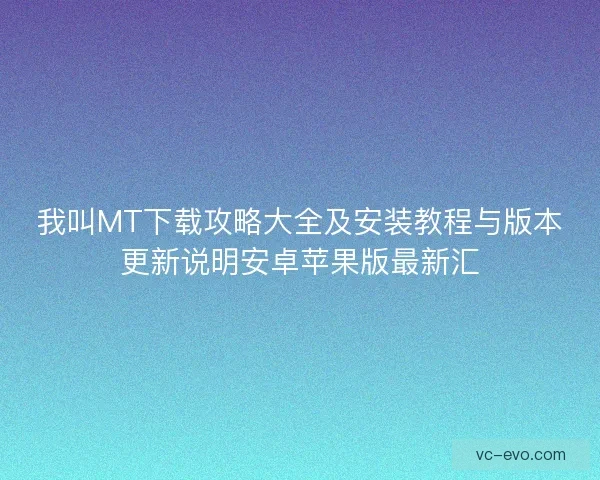 我叫MT下载攻略大全及安装教程与版本更新说明安卓苹果版最新汇