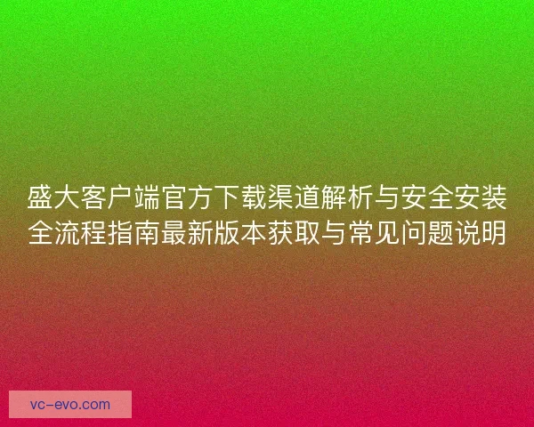 盛大客户端官方下载渠道解析与安全安装全流程指南最新版本获取与常见问题说明 盛大客户端官方下载渠道解析与安全安装全流程指南最新版本获取与常见问题说明