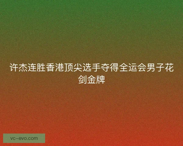 许杰连胜香港顶尖选手夺得全运会男子花剑金牌 许杰连胜香港顶尖选手夺得全运会男子花剑金牌