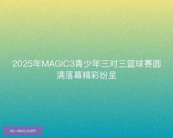 2025年MAGIC3青少年三对三篮球赛圆满落幕精彩纷呈