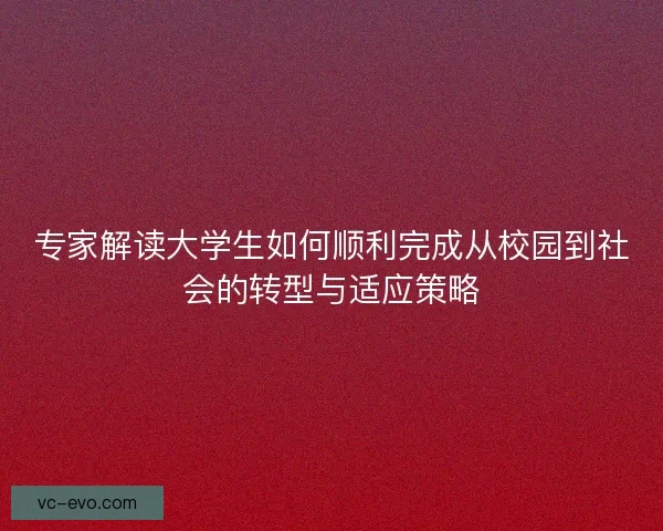 专家解读大学生如何顺利完成从校园到社会的转型与适应策略 专家解读大学生如何顺利完成从校园到社会的转型与适应策略