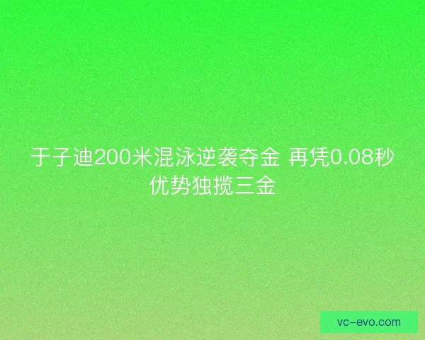 于子迪200米混泳逆袭夺金 再凭0.08秒优势独揽三金 于子迪200米混泳逆袭夺金 再凭0.08秒优势独揽三金