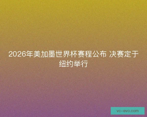 2026年美加墨世界杯赛程公布 决赛定于纽约举行