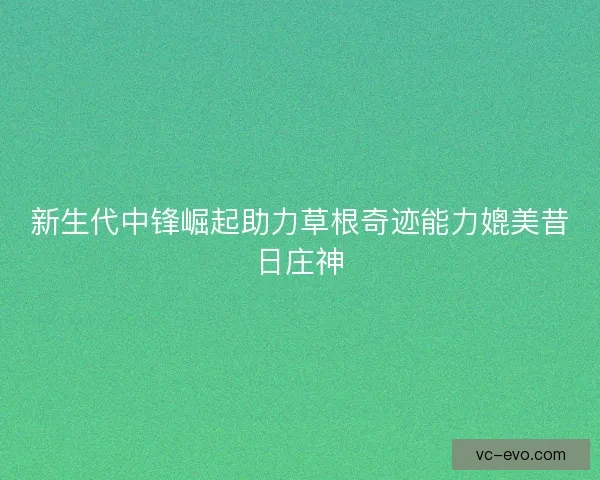 新生代中锋崛起助力草根奇迹能力媲美昔日庄神