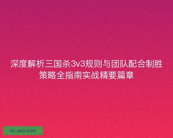深度解析三国杀3v3规则与团队配合制胜策略全指南实战精要篇章 深度解析三国杀3v3规则与团队配合制胜策略全指南实战精要篇章