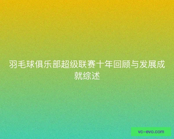 羽毛球俱乐部超级联赛十年回顾与发展成就综述 羽毛球俱乐部超级联赛十年回顾与发展成就综述