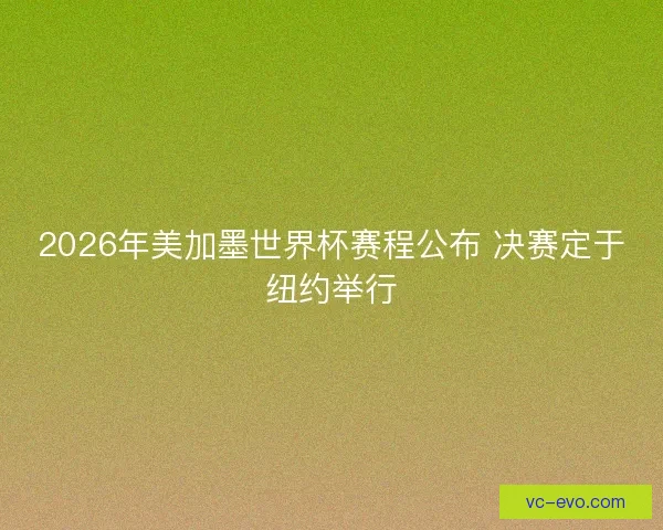 2026年美加墨世界杯赛程公布 决赛定于纽约举行