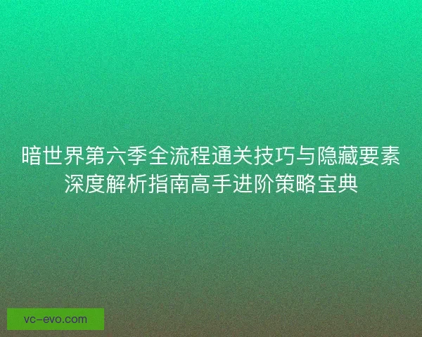 暗世界第六季全流程通关技巧与隐藏要素深度解析指南高手进阶策略宝典