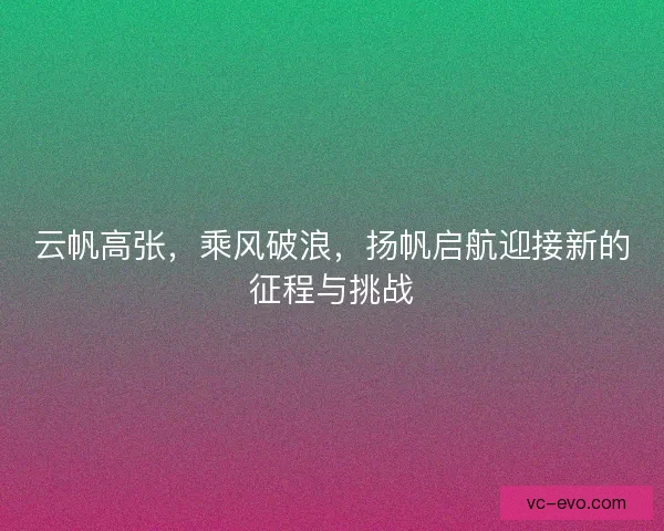 云帆高张，乘风破浪，扬帆启航迎接新的征程与挑战